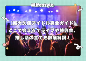 【新大久保アイドル完全ガイド】どこで会える？ライブや特典会、推し活の全てを徹底解説！